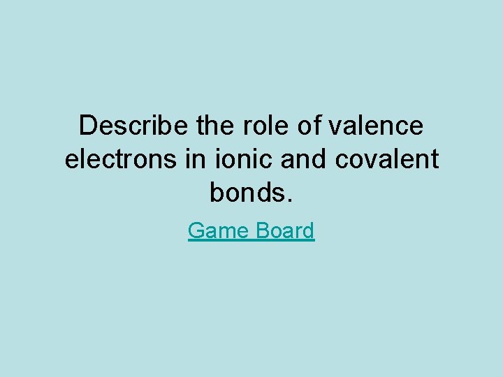 Describe the role of valence electrons in ionic and covalent bonds. Game Board 