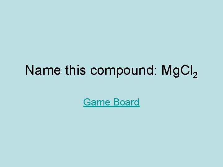 Name this compound: Mg. Cl 2 Game Board 