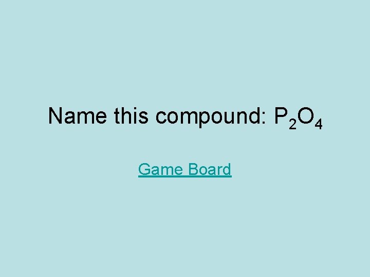 Name this compound: P 2 O 4 Game Board Name this compound: P 2 O 4 Game Board