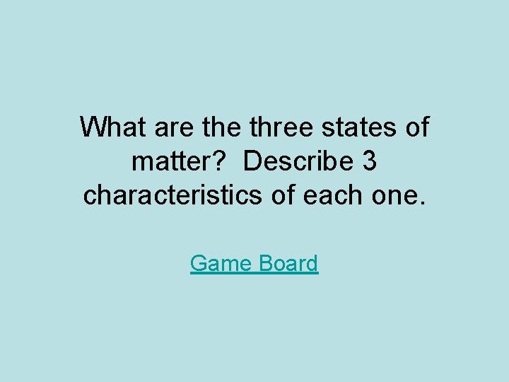 What are three states of matter? Describe 3 characteristics of each one. Game Board What are three states of matter? Describe 3 characteristics of each one. Game Board