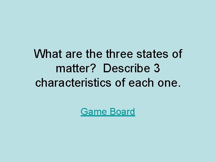 What are three states of matter? Describe 3 characteristics of each one. Game Board