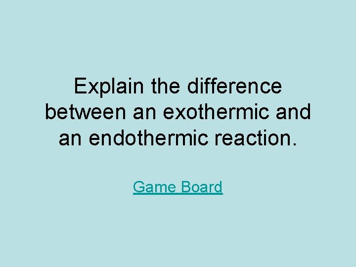 Explain the difference between an exothermic and an endothermic reaction. Game Board 