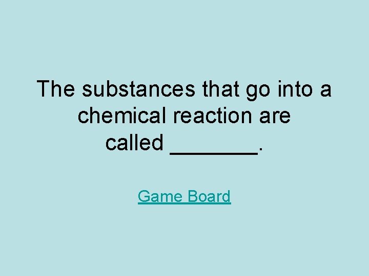 The substances that go into a chemical reaction are called _______. Game Board 