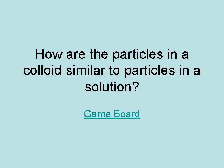 How are the particles in a colloid similar to particles in a solution? Game How are the particles in a colloid similar to particles in a solution? Game