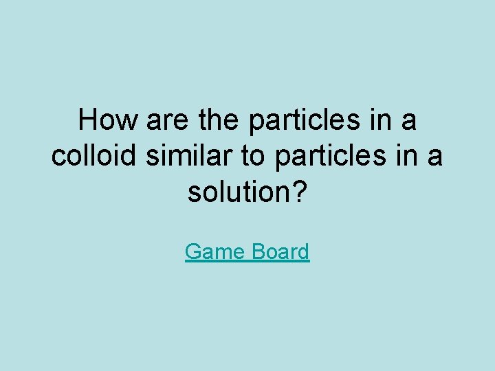 How are the particles in a colloid similar to particles in a solution? Game