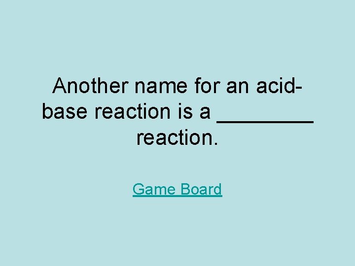 Another name for an acidbase reaction is a ____ reaction. Game Board 