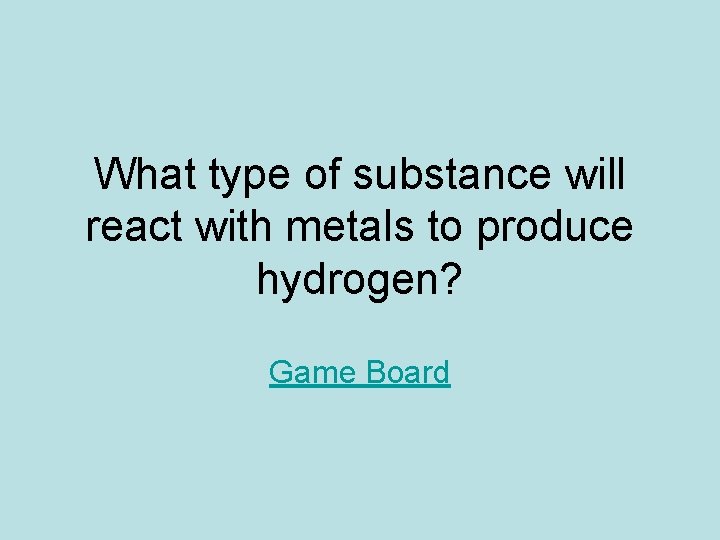 What type of substance will react with metals to produce hydrogen? Game Board What type of substance will react with metals to produce hydrogen? Game Board