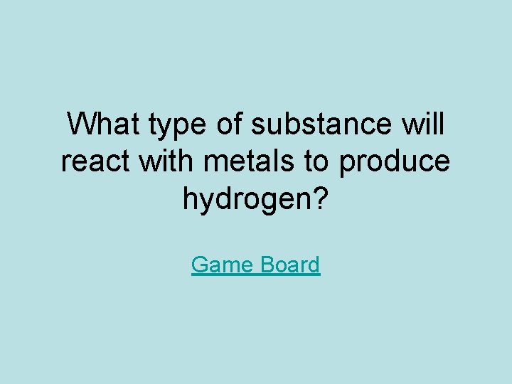 What type of substance will react with metals to produce hydrogen? Game Board 