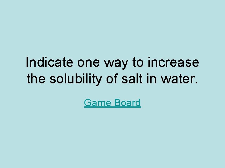 Indicate one way to increase the solubility of salt in water. Game Board 