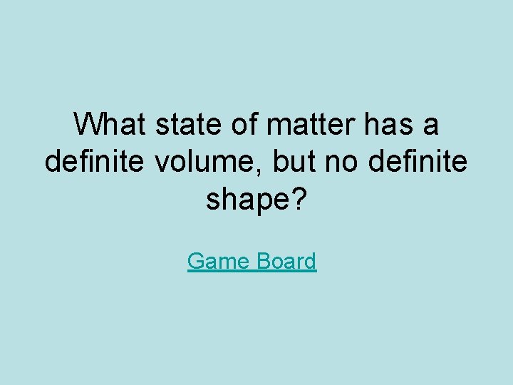 What state of matter has a definite volume, but no definite shape? Game Board