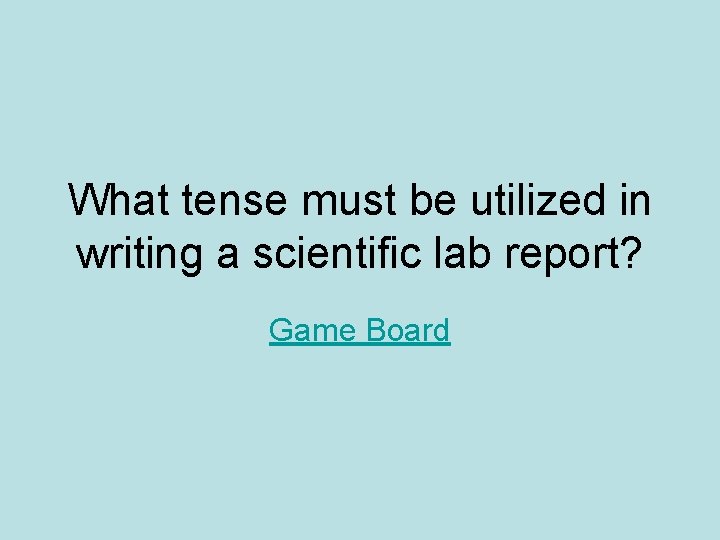 What tense must be utilized in writing a scientific lab report? Game Board 