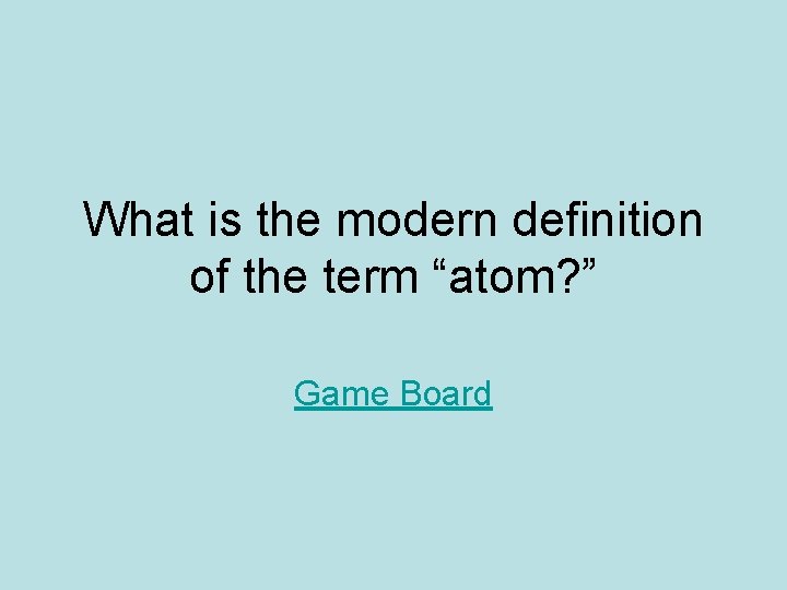 What is the modern definition of the term “atom? ” Game Board What is the modern definition of the term “atom? ” Game Board