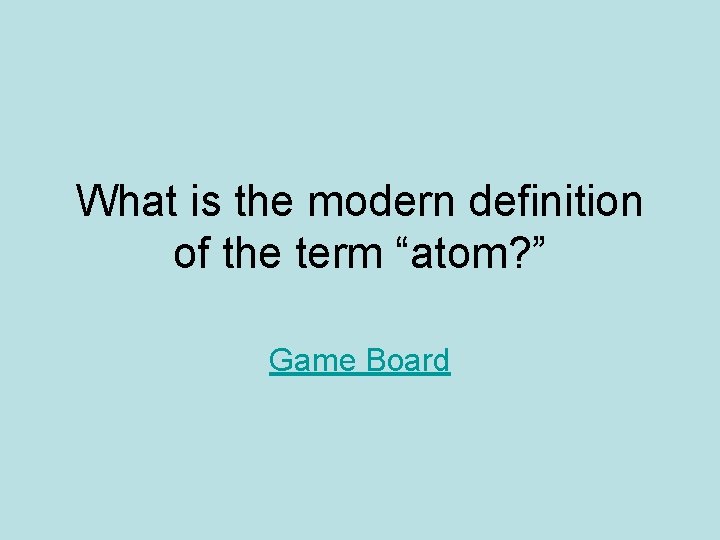 What is the modern definition of the term “atom? ” Game Board 