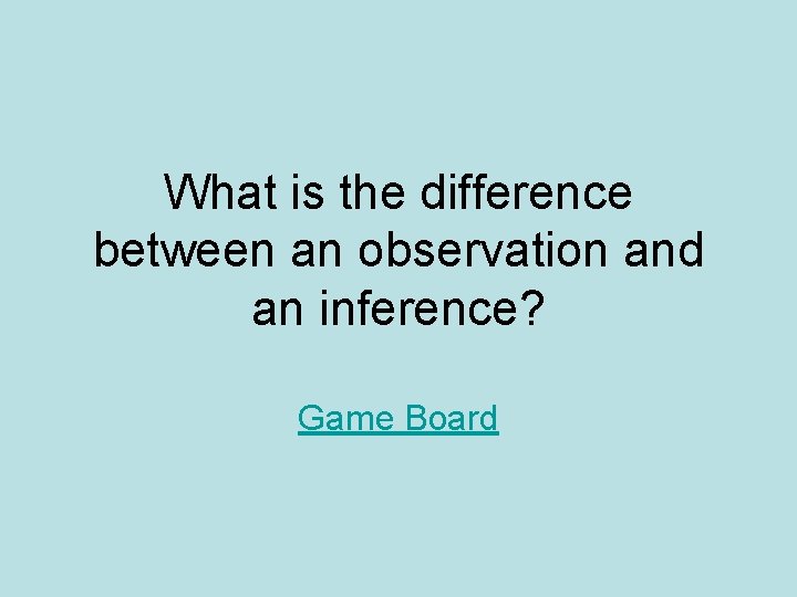 What is the difference between an observation and an inference? Game Board 