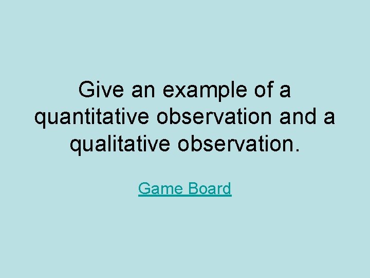 Give an example of a quantitative observation and a qualitative observation. Game Board Give an example of a quantitative observation and a qualitative observation. Game Board