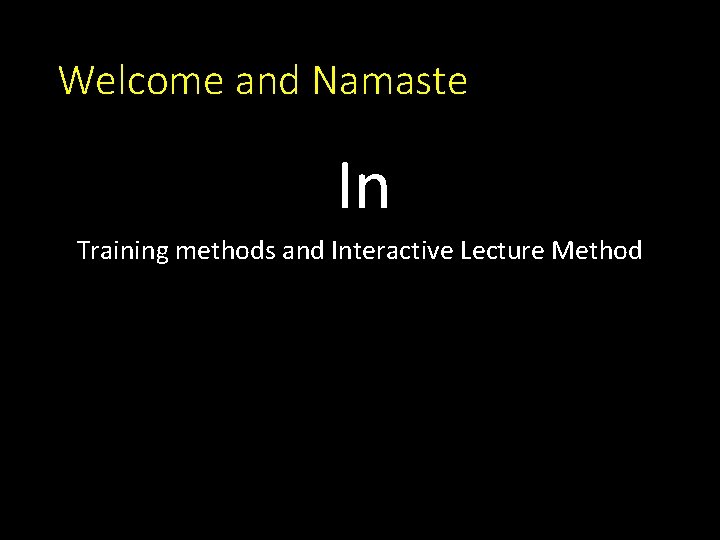 Welcome and Namaste In Training methods and Interactive Lecture Method Welcome and Namaste In Training methods and Interactive Lecture Method