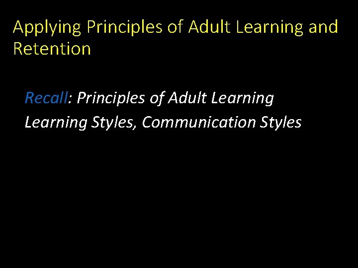 Applying Principles of Adult Learning and Retention Recall: Principles of Adult Learning Styles, Communication Applying Principles of Adult Learning and Retention Recall: Principles of Adult Learning Styles, Communication