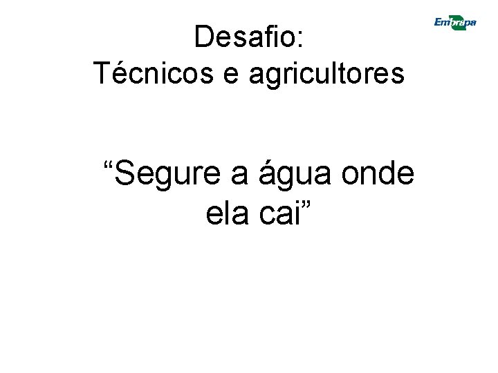 Desafio: Técnicos e agricultores “Segure a água onde ela cai” Desafio: Técnicos e agricultores “Segure a água onde ela cai”