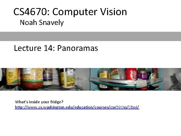 CS 4670: Computer Vision Noah Snavely Lecture 14: Panoramas What’s inside your fridge? http: CS 4670: Computer Vision Noah Snavely Lecture 14: Panoramas What’s inside your fridge? http:
