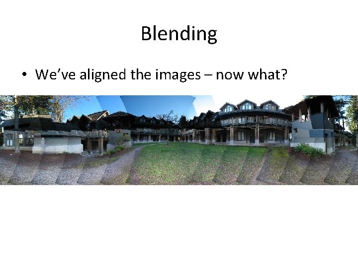 Blending • We’ve aligned the images – now what? Blending • We’ve aligned the images – now what?