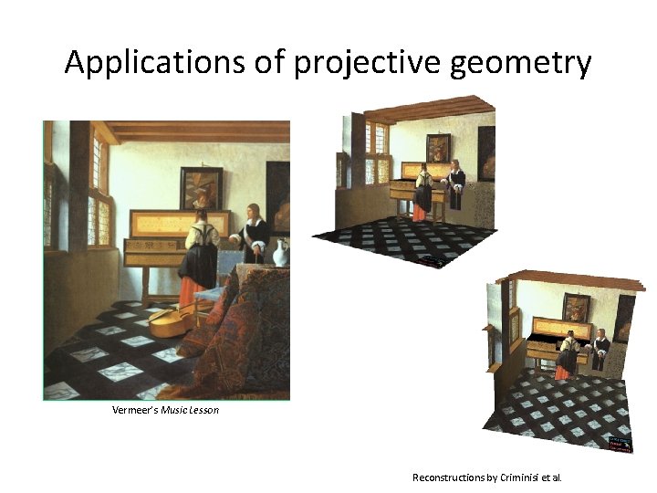 Applications of projective geometry Vermeer’s Music Lesson Reconstructions by Criminisi et al. Applications of projective geometry Vermeer’s Music Lesson Reconstructions by Criminisi et al.