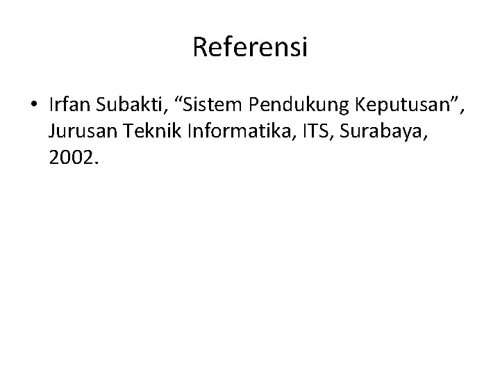 Referensi • Irfan Subakti, “Sistem Pendukung Keputusan”, Jurusan Teknik Informatika, ITS, Surabaya, 2002. 