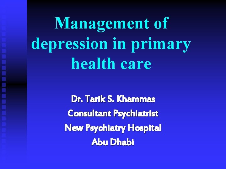 Management of depression in primary health care Dr. Tarik S. Khammas Consultant Psychiatrist New