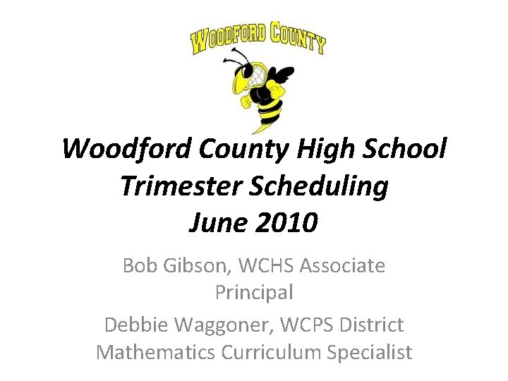 Woodford County High School Trimester Scheduling June 2010 Bob Gibson, WCHS Associate Principal Debbie