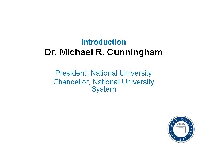 Introduction Dr. Michael R. Cunningham President, National University Chancellor, National University System 
