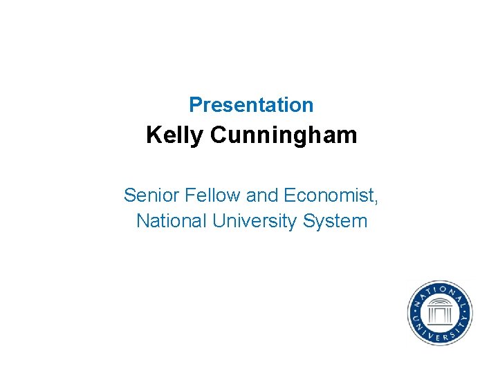 Presentation Kelly Cunningham Senior Fellow and Economist, National University System 