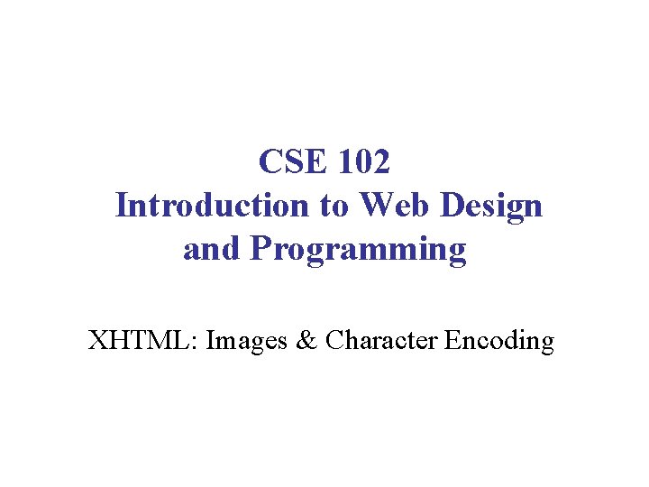 CSE 102 Introduction to Web Design and Programming XHTML: Images & Character Encoding 