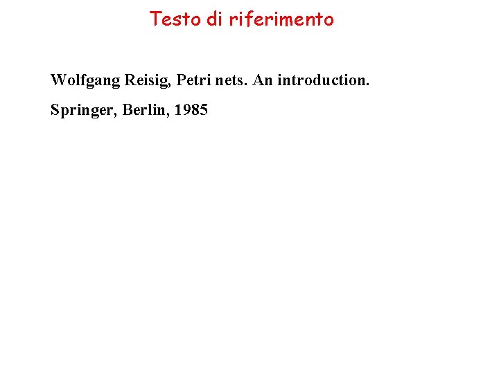 Testo di riferimento Wolfgang Reisig, Petri nets. An introduction. Springer, Berlin, 1985 