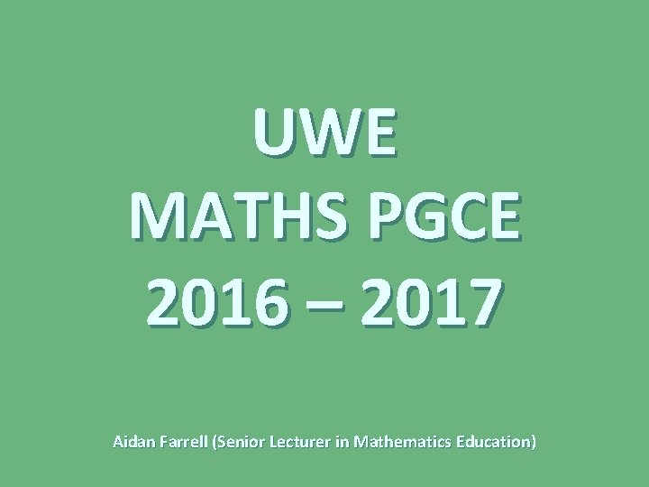 UWE MATHS PGCE 2016 – 2017 Aidan Farrell (Senior Lecturer in Mathematics Education) 