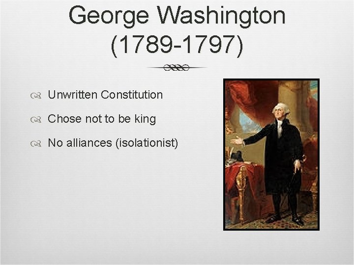 George Washington (1789 -1797) Unwritten Constitution Chose not to be king No alliances (isolationist) George Washington (1789 -1797) Unwritten Constitution Chose not to be king No alliances (isolationist)