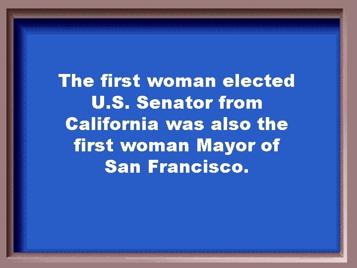 The first woman elected U. S. Senator from California was also the first woman