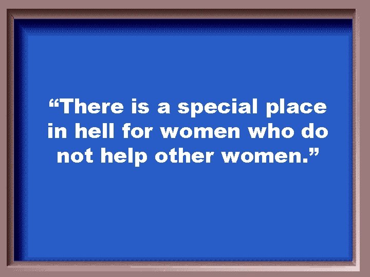 “There is a special place in hell for women who do not help other