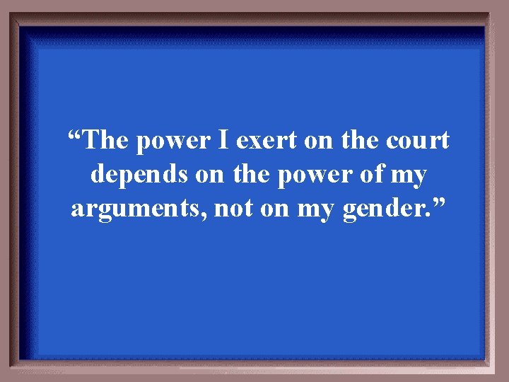 “The power I exert on the court depends on the power of my arguments,