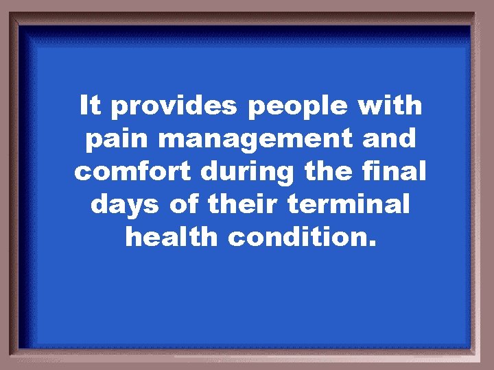 It provides people with pain management and comfort during the final days of their