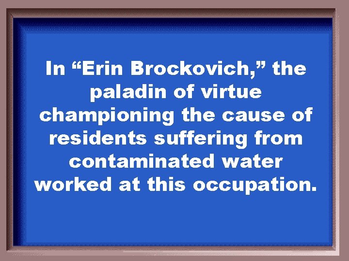 In “Erin Brockovich, ” the paladin of virtue championing the cause of residents suffering
