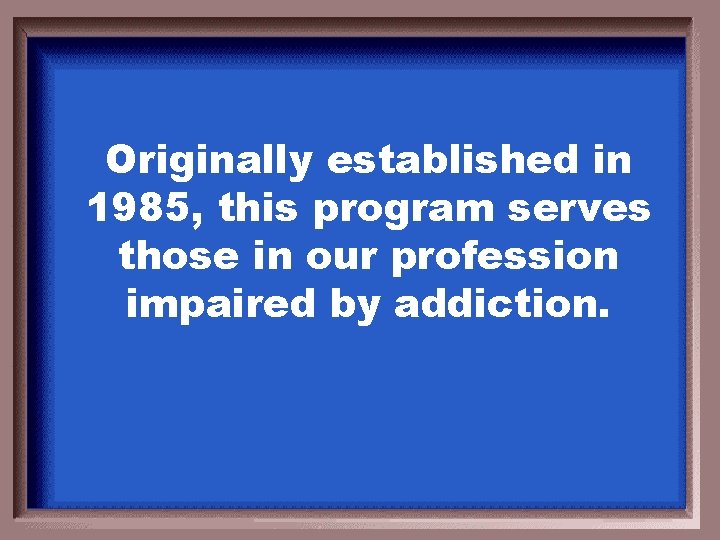 Originally established in 1985, this program serves those in our profession impaired by addiction.