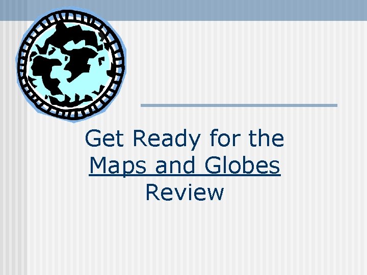 Get Ready for the Maps and Globes Review 