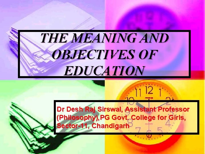THE MEANING AND OBJECTIVES OF EDUCATION Dr Desh Raj Sirswal, Assistant Professor (Philosophy), PG