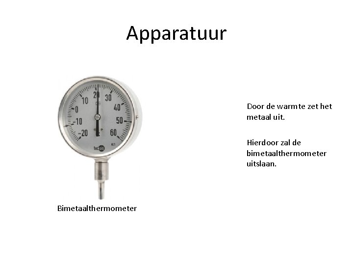 Apparatuur Door de warmte zet het metaal uit. Hierdoor zal de bimetaalthermometer uitslaan. Bimetaalthermometer