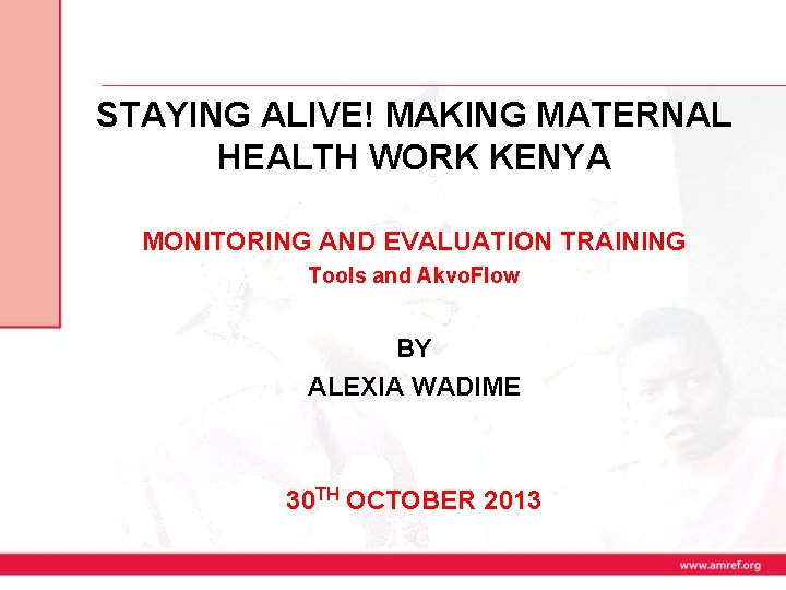 STAYING ALIVE! MAKING MATERNAL HEALTH WORK KENYA MONITORING AND EVALUATION TRAINING Tools and Akvo.