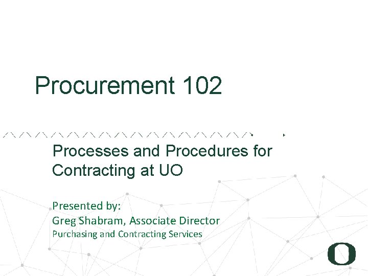 Procurement 102 Processes and Procedures for Contracting at UO Presented by: Greg Shabram, Associate