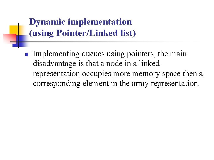 Dynamic implementation (using Pointer/Linked list) n Implementing queues using pointers, the main disadvantage is