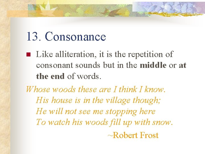 13. Consonance Like alliteration, it is the repetition of consonant sounds but in the