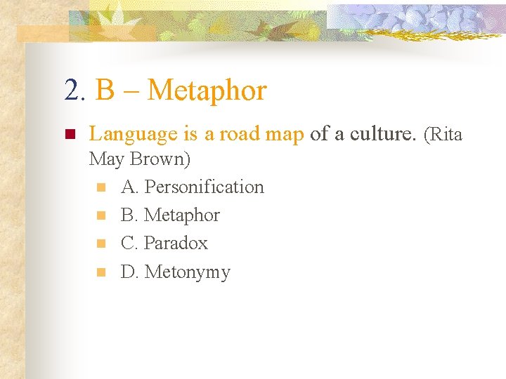 2. B – Metaphor n Language is a road map of a culture. (Rita