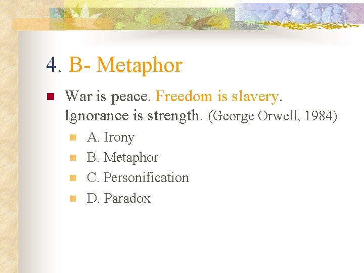 4. B- Metaphor n War is peace. Freedom is slavery. Ignorance is strength. (George