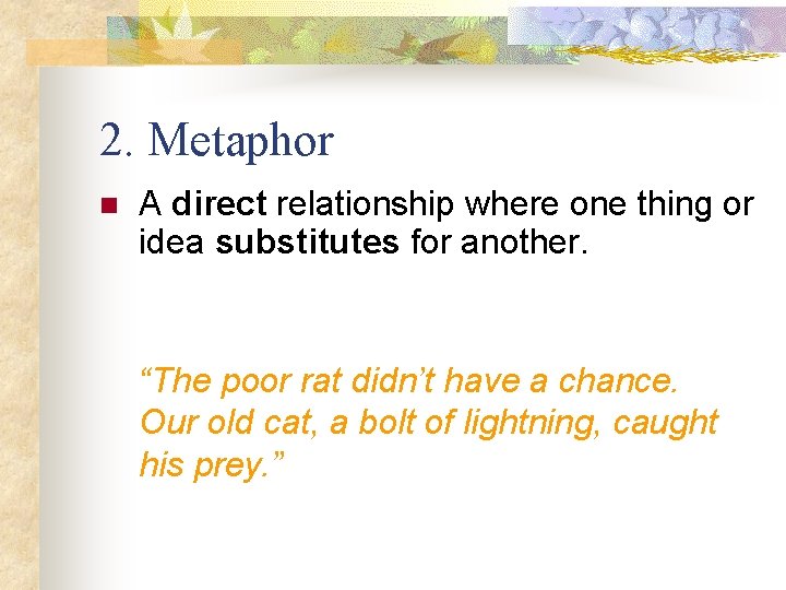 2. Metaphor n A direct relationship where one thing or idea substitutes for another.